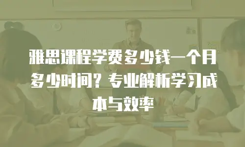 雅思课程学费多少钱一个月多少时间？专业解析学习成本与效率