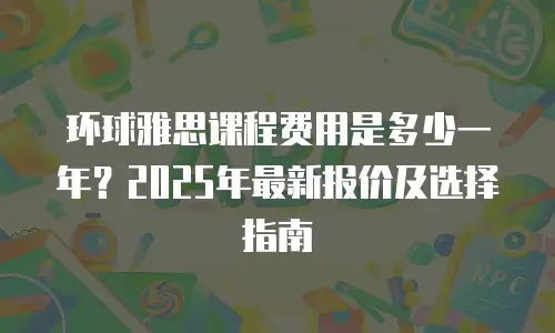 环球雅思课程费用是多少一年？2025年最新报价及选择指南