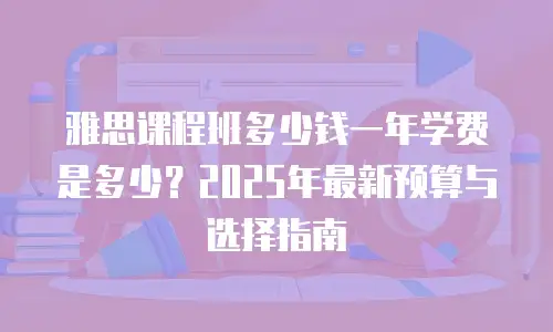 雅思课程班多少钱一年学费是多少？2025年最新预算与选择指南