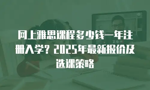 网上雅思课程多少钱一年注册入学？2025年最新报价及选课策略