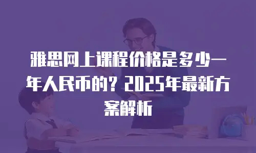雅思网上课程价格是多少一年人民币的？2025年最新方案解析
