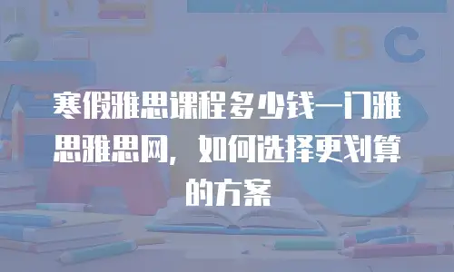 寒假雅思课程多少钱一门雅思雅思网，如何选择更划算的方案