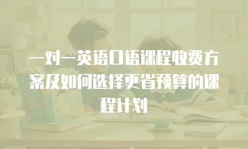 一对一英语口语课程收费方案及如何选择更省预算的课程计划