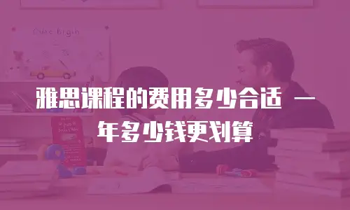 雅思课程的费用多少合适 一年多少钱更划算