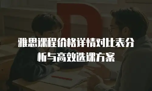 雅思课程价格详情对比表分析与高效选课方案