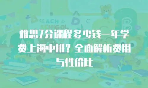 雅思7分课程多少钱一年学费上海中班？全面解析费用与性价比