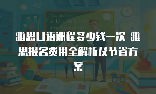 雅思口语课程多少钱一次 雅思报名费用全解析及节省方案
