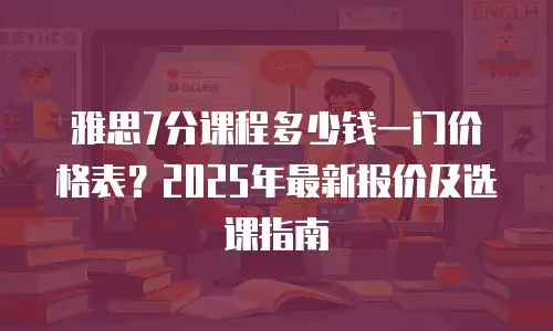 雅思7分课程多少钱一门价格表？2025年最新报价及选课指南