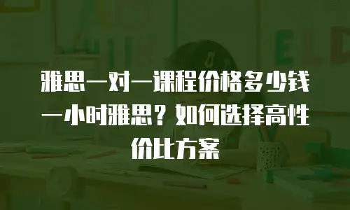 雅思一对一课程价格多少钱一小时雅思？如何选择高性价比方案
