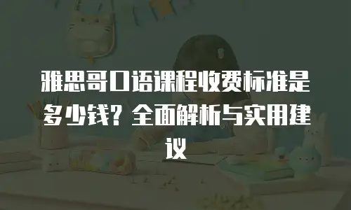 雅思哥口语课程收费标准是多少钱？全面解析与实用建议