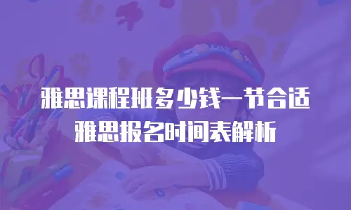雅思课程班多少钱一节合适 雅思报名时间表解析