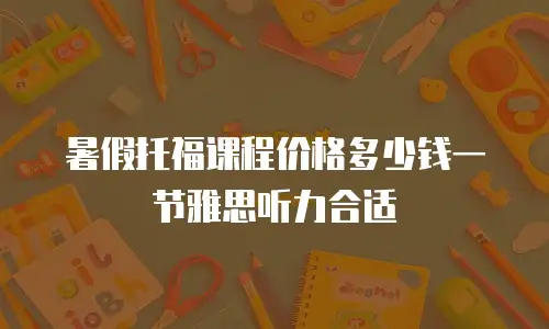暑假托福课程价格多少钱一节雅思听力合适