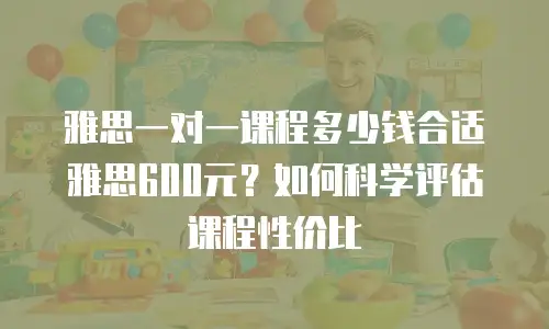 雅思一对一课程多少钱合适雅思600元？如何科学评估课程性价比