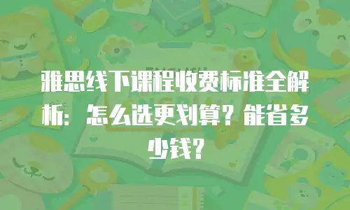雅思线下课程收费标准全解析：怎么选更划算？能省多少钱？