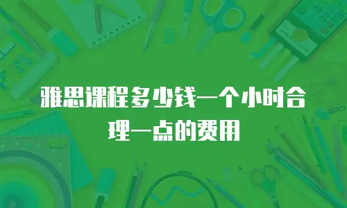 雅思课程多少钱一个小时合理一点的费用