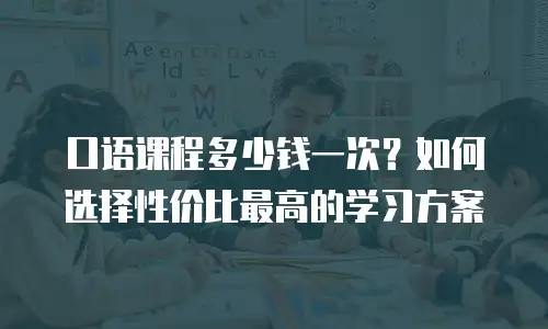 口语课程多少钱一次？如何选择性价比最高的学习方案