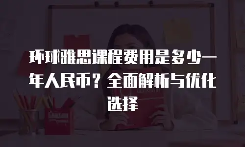 环球雅思课程费用是多少一年人民币？全面解析与优化选择