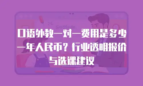 口语外教一对一费用是多少一年人民币？行业透明报价与选课建议