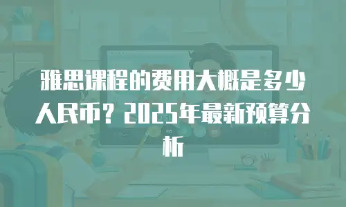 雅思课程的费用大概是多少人民币？2025年最新预算分析