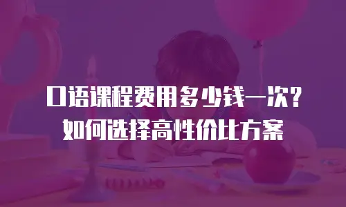 口语课程费用多少钱一次？如何选择高性价比方案