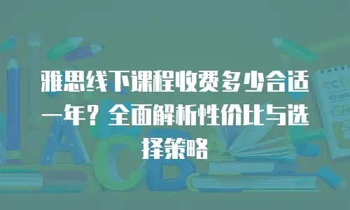 雅思线下课程收费多少合适一年？全面解析性价比与选择策略