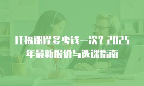 托福课程多少钱一次？2025年最新报价与选课指南