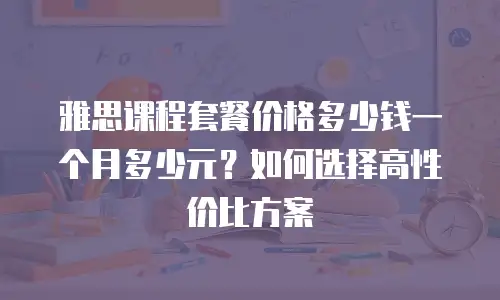 雅思课程套餐价格多少钱一个月多少元？如何选择高性价比方案