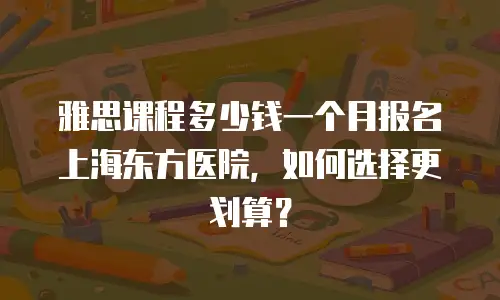 雅思课程多少钱一个月报名上海东方医院，如何选择更划算？