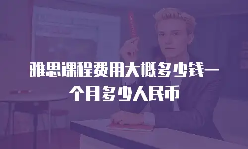 雅思课程费用大概多少钱一个月多少人民币