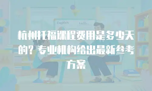 杭州托福课程费用是多少天的？专业机构给出最新参考方案