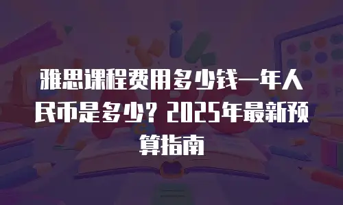 雅思课程费用多少钱一年人民币是多少？2025年最新预算指南
