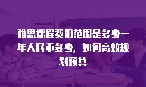 雅思课程费用范围是多少一年人民币多少，如何高效规划预算