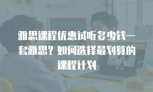 雅思课程优惠试听多少钱一套雅思？如何选择最划算的课程计划