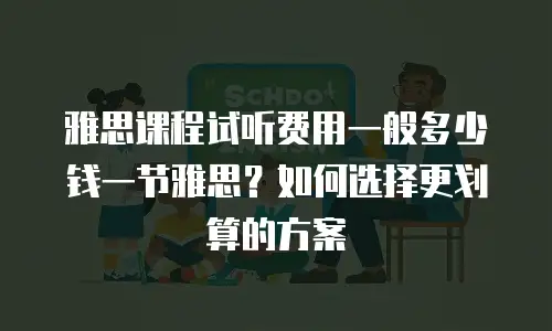 雅思课程试听费用一般多少钱一节雅思？如何选择更划算的方案