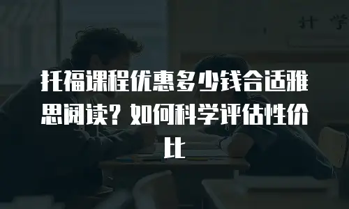 托福课程优惠多少钱合适雅思阅读？如何科学评估性价比