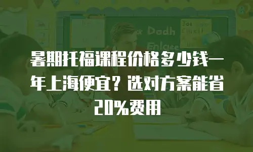 暑期托福课程价格多少钱一年上海便宜？选对方案能省20%费用