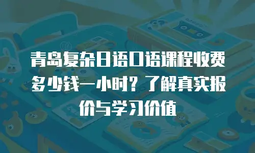 青岛复杂日语口语课程收费多少钱一小时？了解真实报价与学习价值