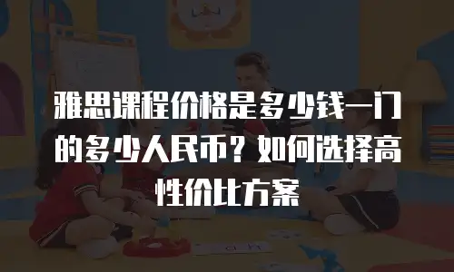 雅思课程价格是多少钱一门的多少人民币？如何选择高性价比方案