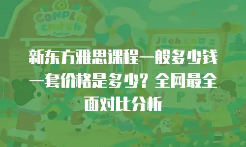新东方雅思课程一般多少钱一套价格是多少？全网最全面对比分析