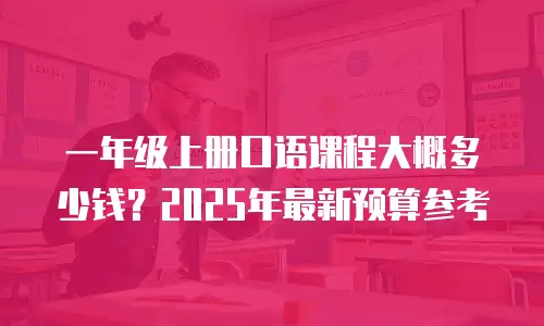 一年级上册口语课程大概多少钱？2025年最新预算参考