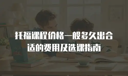 托福课程价格一般多久出合适的费用及选课指南