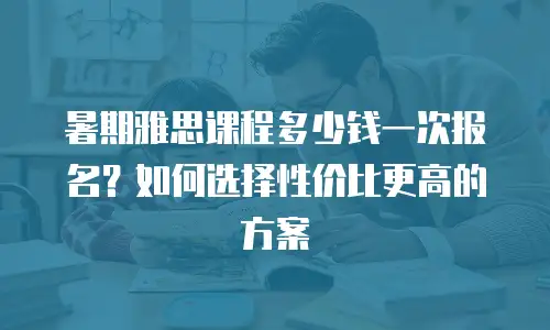 暑期雅思课程多少钱一次报名？如何选择性价比更高的方案