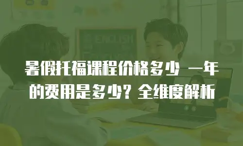暑假托福课程价格多少 一年的费用是多少？全维度解析