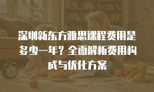 深圳新东方雅思课程费用是多少一年？全面解析费用构成与优化方案