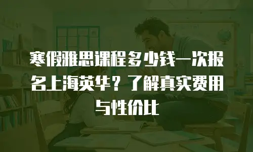 寒假雅思课程多少钱一次报名上海英华？了解真实费用与性价比