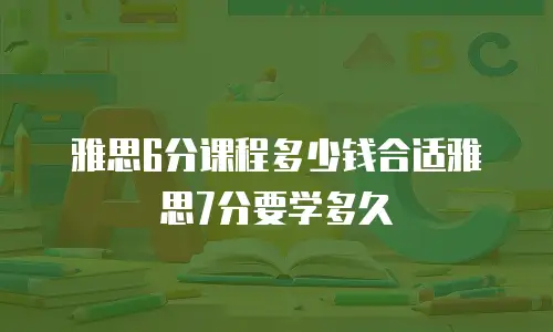 雅思6分课程多少钱合适雅思7分要学多久