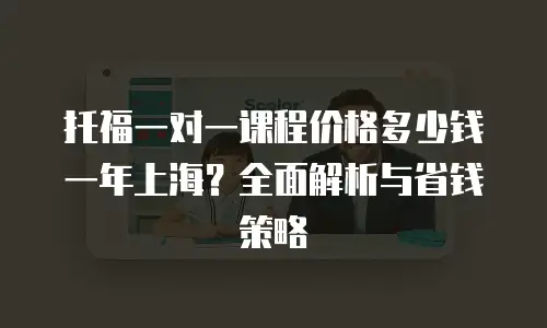 托福一对一课程价格多少钱一年上海？全面解析与省钱策略