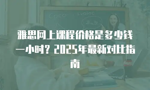 雅思网上课程价格是多少钱一小时？2025年最新对比指南