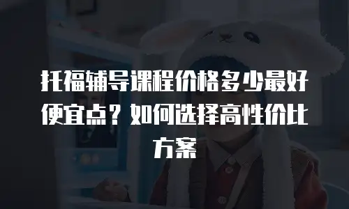 托福辅导课程价格多少最好便宜点？如何选择高性价比方案