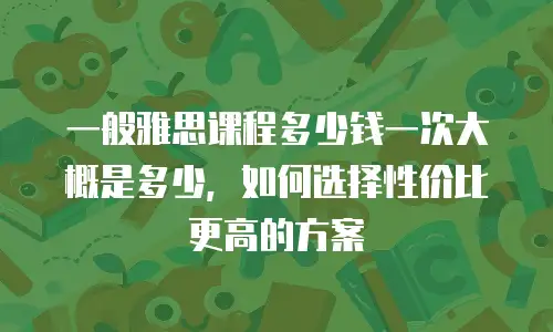 一般雅思课程多少钱一次大概是多少，如何选择性价比更高的方案